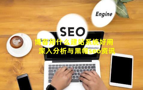 pg电子游戏官方网站博客用什么建站系统好用？深入分析与(黑帽seo)资讯