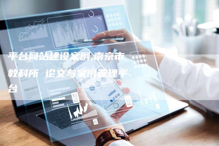 平台网站建设案例,南京市教科所 论文与案例管理平台