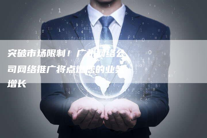 突破市场限制！广州网络公司网络推广将点燃您的业务增长