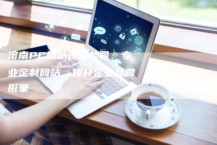 济南PC网站建设公司，专业定制网站，提升企业品牌形象