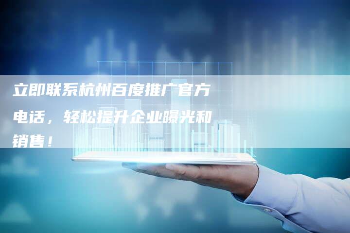 立即联系杭州百度推广官方电话，轻松提升企业曝光和销售！
