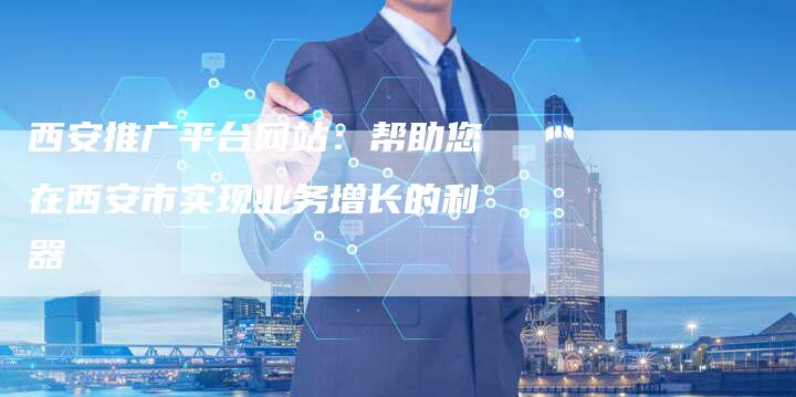 西安推广平台网站：帮助您在西安市实现业务增长的利器