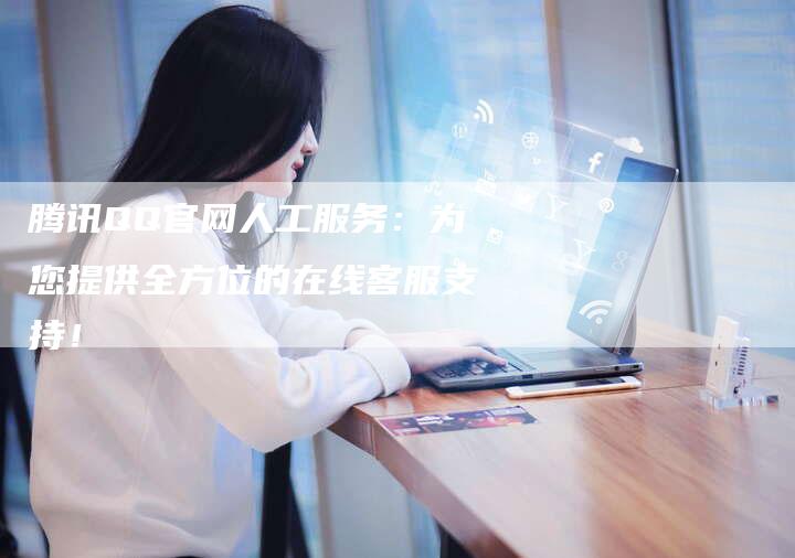 腾讯QQ官网人工服务：为您提供全方位的在线客服支持！
