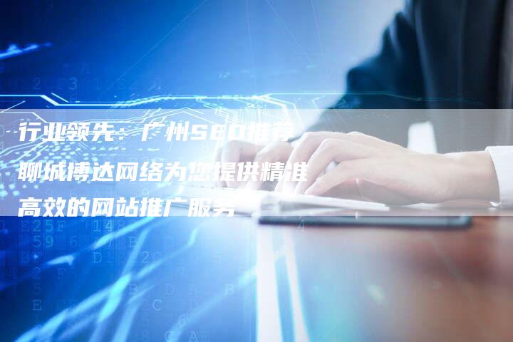 行业领先：广州SEO推荐聊城博达网络为您提供精准高效的网站推广服务