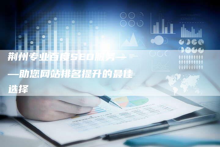 荆州专业百度SEO服务——助您网站排名提升的最佳选择