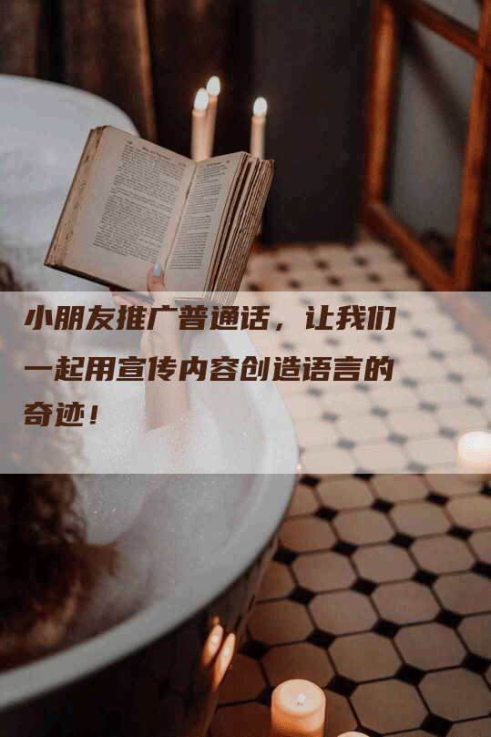 小朋友推广普通话，让我们一起用宣传内容创造语言的奇迹！
