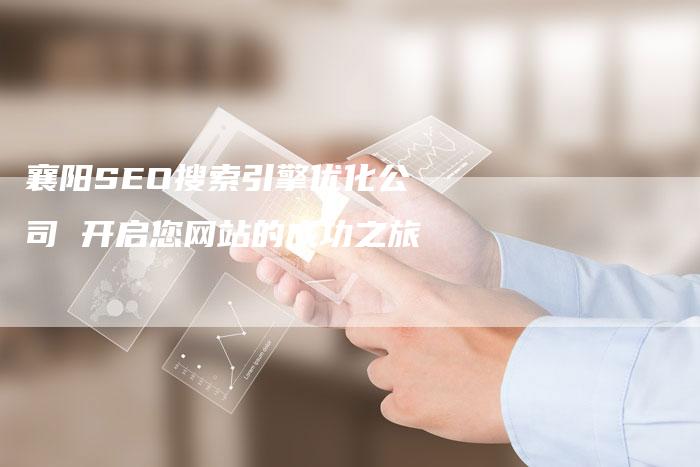 襄阳SEO搜索引擎优化公司 开启您网站的成功之旅