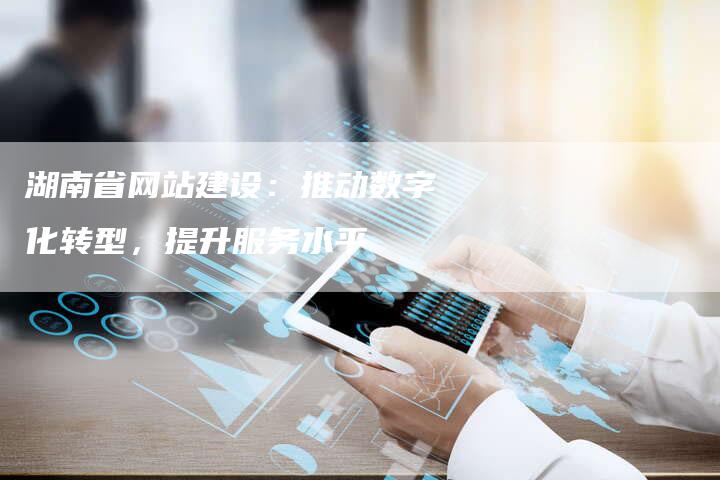 湖南省网站建设：推动数字化转型，提升服务水平