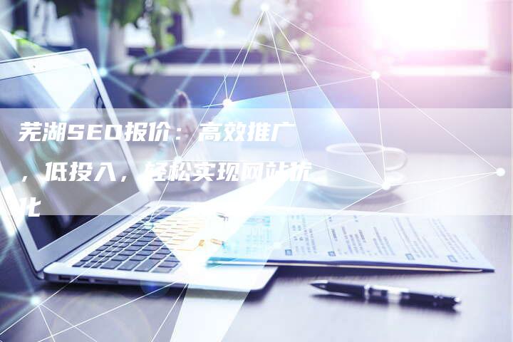 芜湖SEO报价：高效推广，低投入，轻松实现网站优化