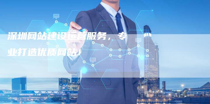 深圳网站建设运营服务，专业打造优质网站！