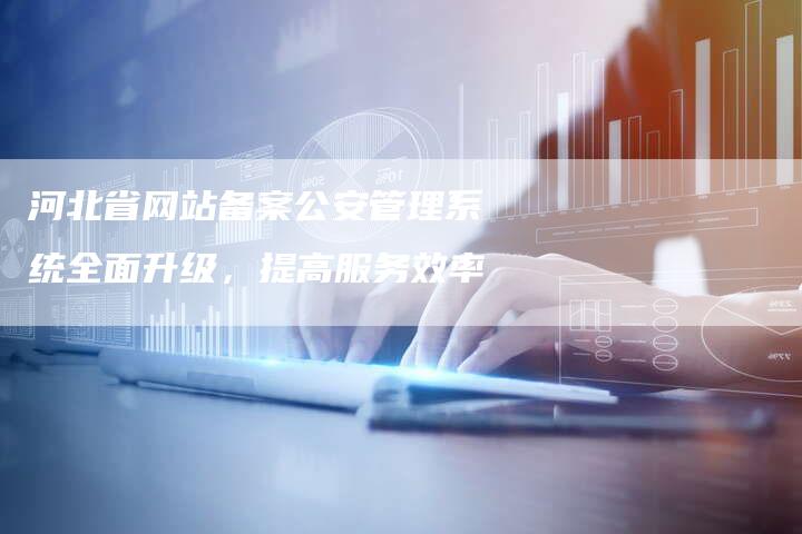 河北省网站备案公安管理系统全面升级，提高服务效率